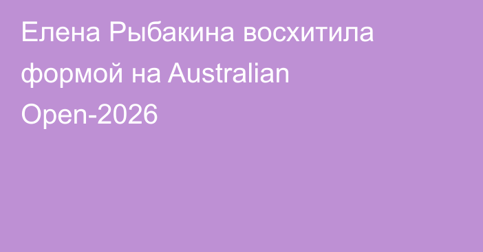 Елена Рыбакина восхитила формой на Australian Open-2026