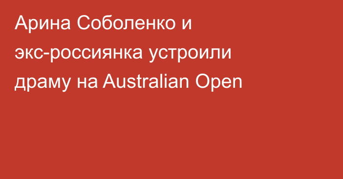 Арина Соболенко и экс-россиянка устроили драму на Australian Open