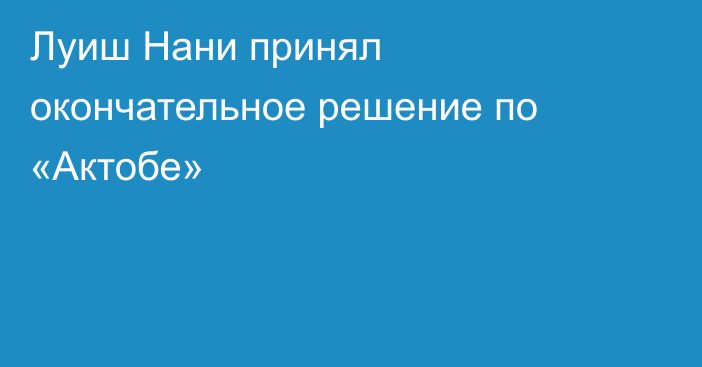 Луиш Нани принял окончательное решение по «Актобе»