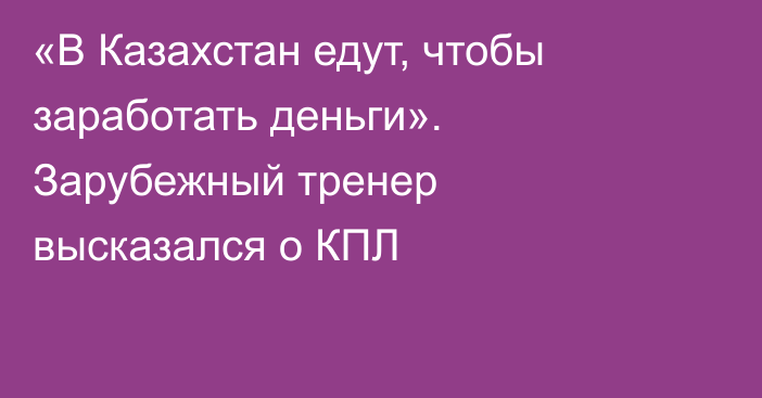 «В Казахстан едут, чтобы заработать деньги». Зарубежный тренер высказался о КПЛ