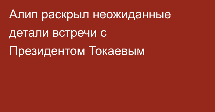 Алип раскрыл неожиданные детали встречи с Президентом Токаевым