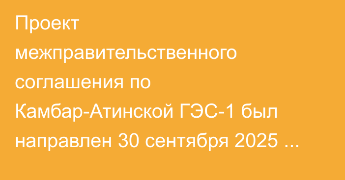 Проект межправительственного соглашения по Камбар-Атинской ГЭС-1 был направлен 30 сентября 2025 года в министерства энергетики Казахстана и Узбекистана