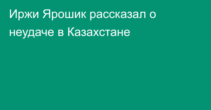Иржи Ярошик рассказал о неудаче в Казахстане