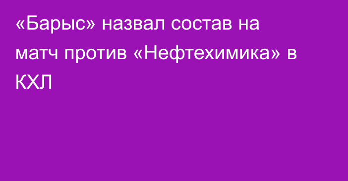 «Барыс» назвал состав на матч против «Нефтехимика» в КХЛ