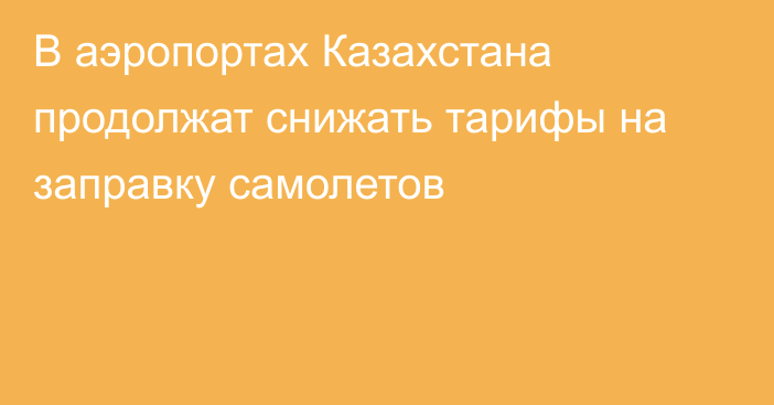 В аэропортах Казахстана продолжат снижать тарифы на заправку самолетов