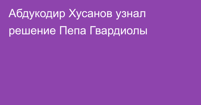 Абдукодир Хусанов узнал решение Пепа Гвардиолы