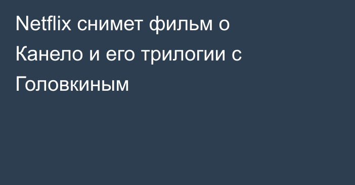 Netflix снимет фильм о Канело и его трилогии с Головкиным