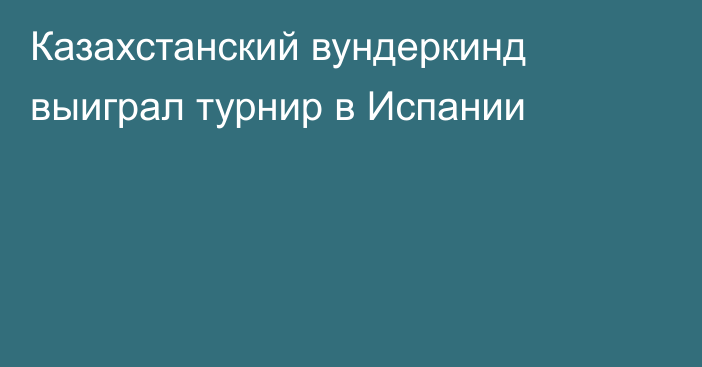 Казахстанский вундеркинд выиграл турнир в Испании