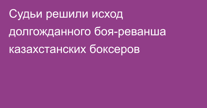 Судьи решили исход долгожданного боя-реванша казахстанских боксеров