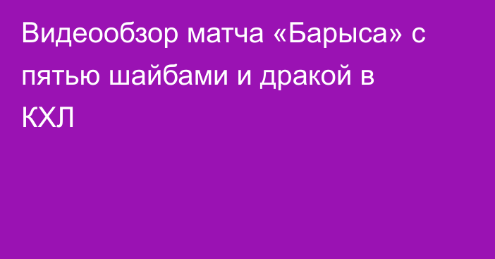 Видеообзор матча «Барыса» с пятью шайбами и дракой в КХЛ