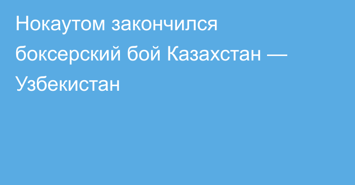 Нокаутом закончился боксерский бой Казахстан — Узбекистан