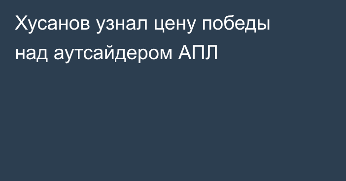 Хусанов узнал цену победы над аутсайдером АПЛ