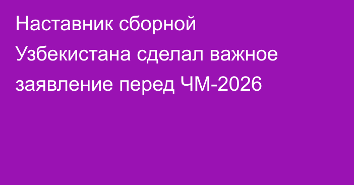 Наставник сборной Узбекистана сделал важное заявление перед ЧМ-2026
