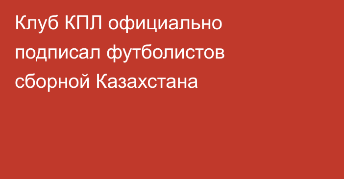 Клуб КПЛ официально подписал футболистов сборной Казахстана