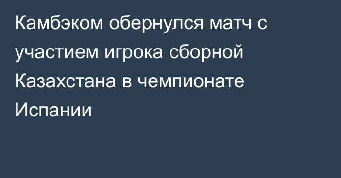 Камбэком обернулся матч с участием игрока сборной Казахстана в чемпионате Испании