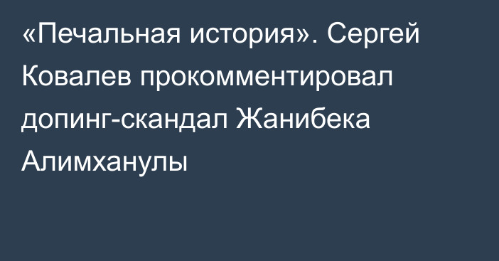 «Печальная история». Сергей Ковалев прокомментировал допинг-скандал Жанибека Алимханулы