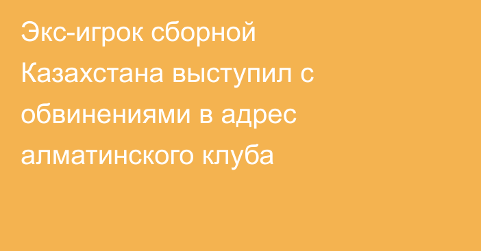 Экс-игрок сборной Казахстана выступил с обвинениями в адрес алматинского клуба