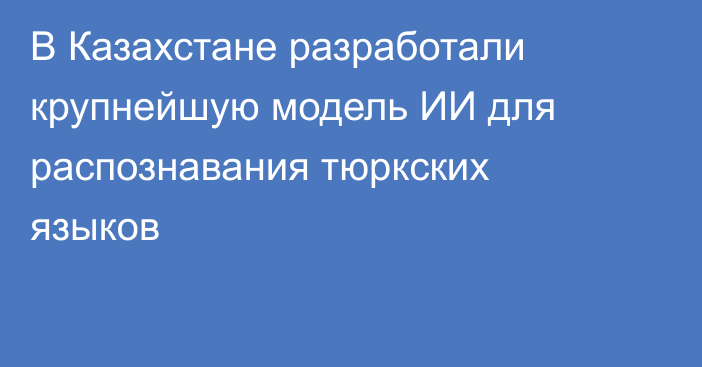 В Казахстане разработали крупнейшую модель ИИ для распознавания тюркских языков