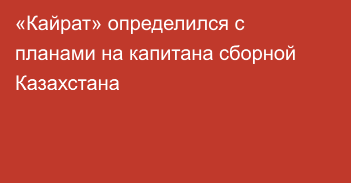 «Кайрат» определился с планами на капитана сборной Казахстана