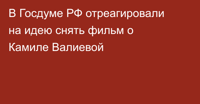 В Госдуме РФ отреагировали на идею снять фильм о Камиле Валиевой