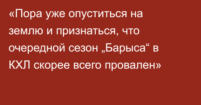 «Пора уже опуститься на землю и признаться, что очередной сезон „Барыса“ в КХЛ скорее всего провален»