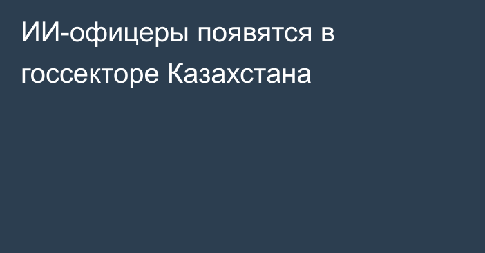 ИИ-офицеры появятся в госсекторе Казахстана