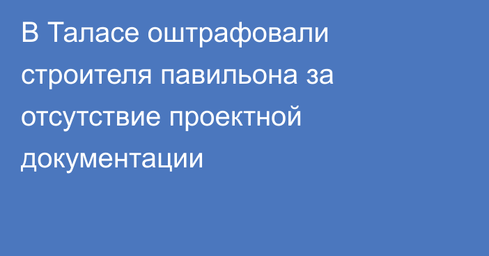 В Таласе оштрафовали строителя павильона за отсутствие проектной документации