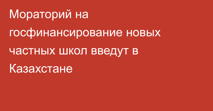 Мораторий на госфинансирование новых частных школ введут в Казахстане