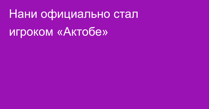 Нани официально стал игроком «Актобе»