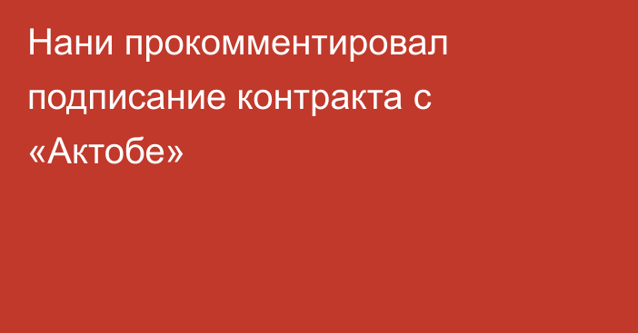 Нани прокомментировал подписание контракта с «Актобе»