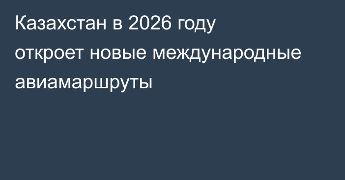 Казахстан в 2026 году откроет новые международные авиамаршруты