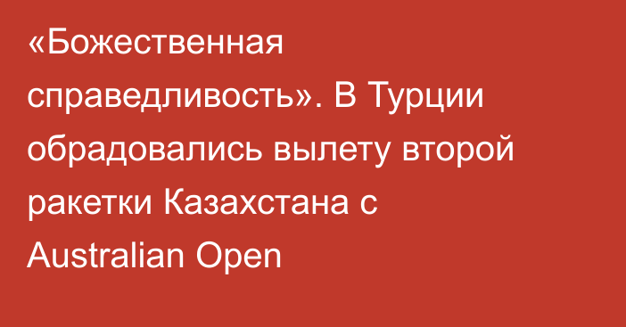«Божественная справедливость». В Турции обрадовались вылету второй ракетки Казахстана с Australian Open