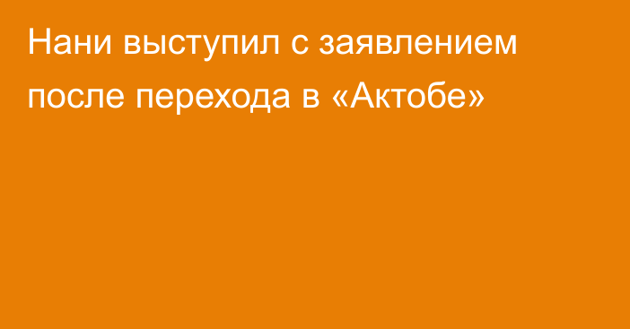 Нани выступил с заявлением после перехода в «Актобе»
