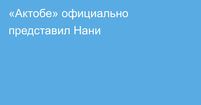 «Актобе» официально представил Нани