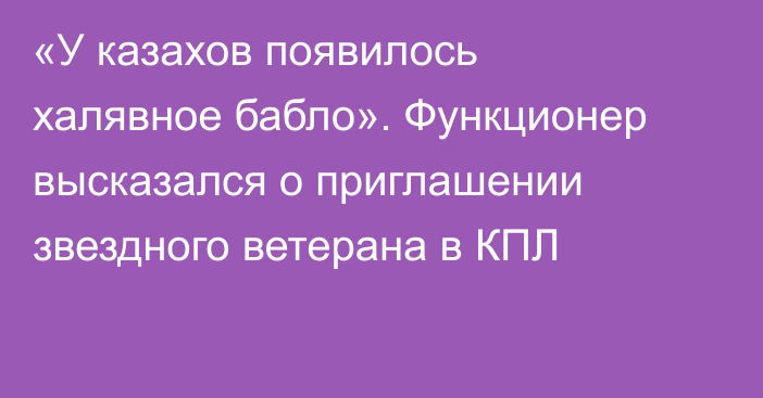 «У казахов появилось халявное бабло». Функционер высказался о приглашении звездного ветерана в КПЛ
