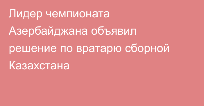 Лидер чемпионата Азербайджана объявил решение по вратарю сборной Казахстана