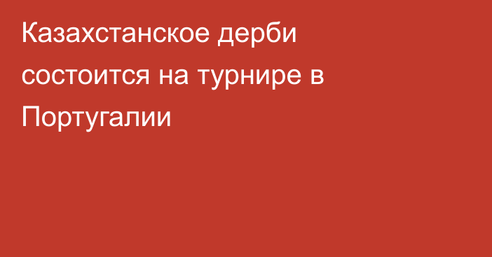 Казахстанское дерби состоится на турнире в Португалии