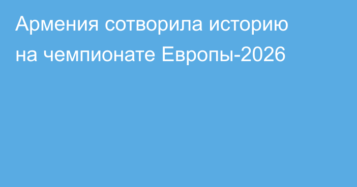 Армения сотворила историю на чемпионате Европы-2026