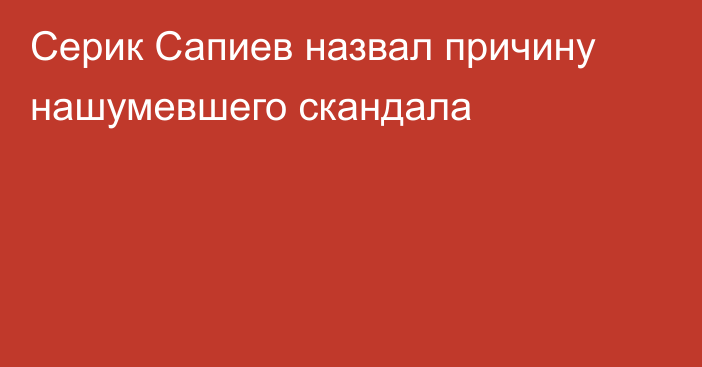 Серик Сапиев назвал причину нашумевшего скандала