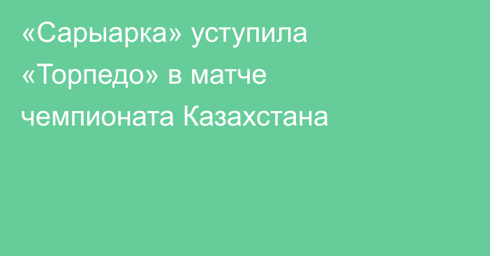 «Сарыарка» уступила «Торпедо» в матче чемпионата Казахстана