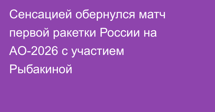 Сенсацией обернулся матч первой ракетки России на AO-2026 с участием Рыбакиной