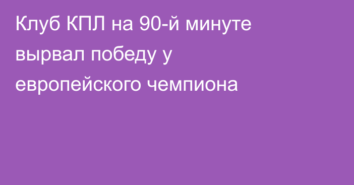 Клуб КПЛ на 90-й минуте вырвал победу у европейского чемпиона