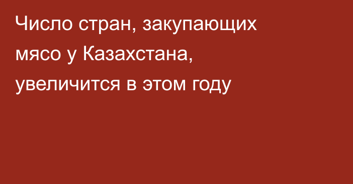 Число стран, закупающих мясо у Казахстана, увеличится в этом году