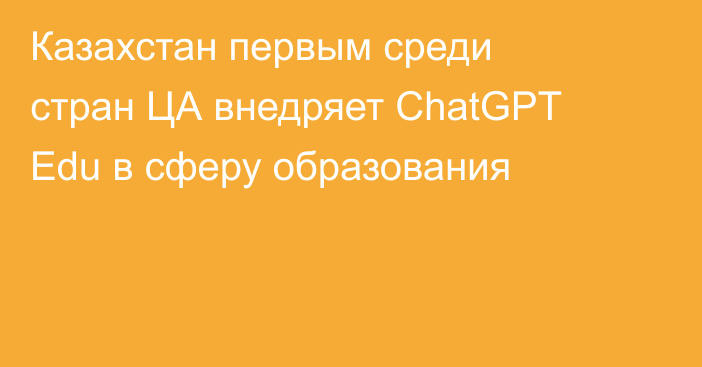 Казахстан первым среди стран ЦА внедряет ChatGPT Edu в сферу образования