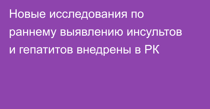 Новые исследования по раннему выявлению инсультов и гепатитов внедрены в РК
