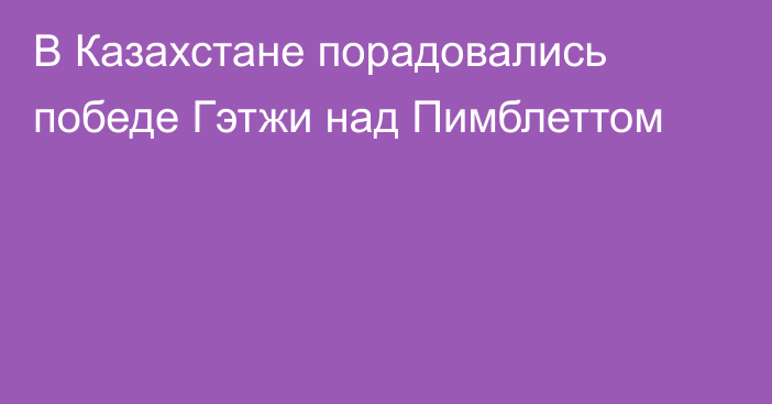 В Казахстане порадовались победе Гэтжи над Пимблеттом