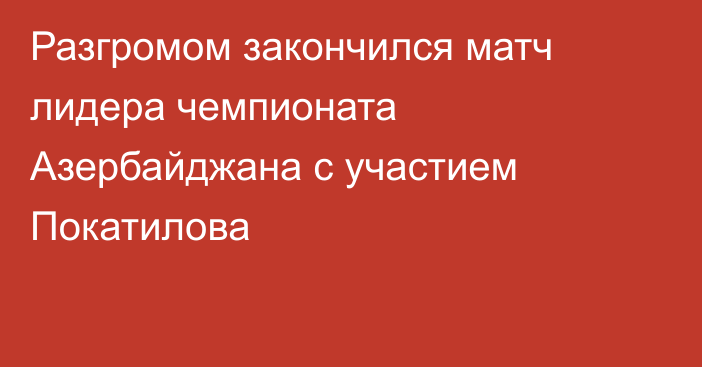 Разгромом закончился матч лидера чемпионата Азербайджана с участием Покатилова