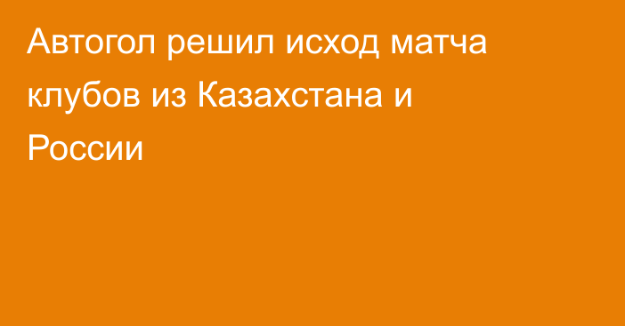 Автогол решил исход матча клубов из Казахстана и России
