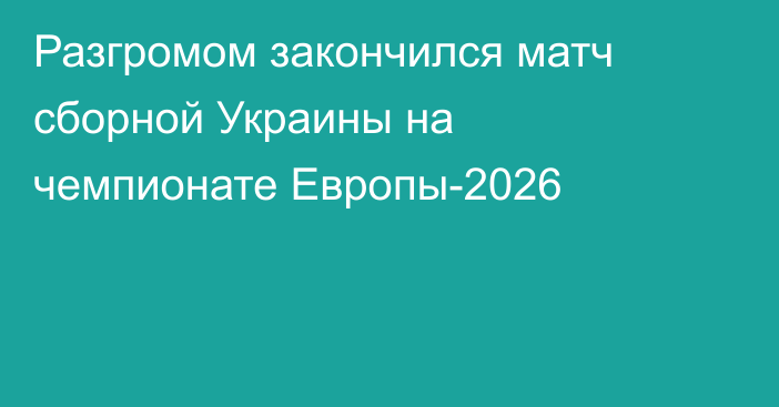 Разгромом закончился матч сборной Украины на чемпионате Европы-2026