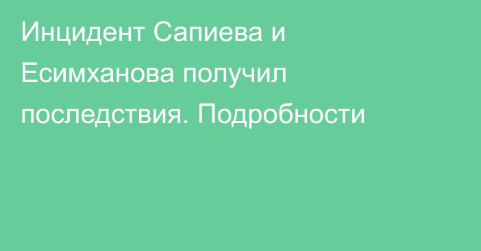 Инцидент Сапиева и Есимханова получил последствия. Подробности